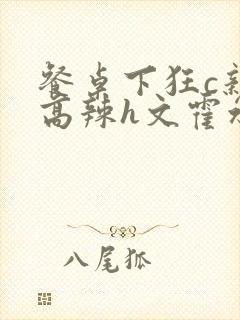 餐桌下狂c亲女高辣h文霍水