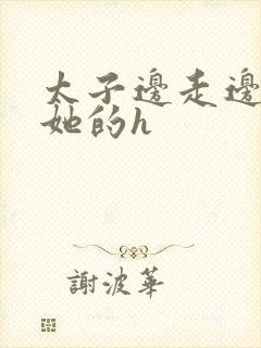 太子边走边挺进她的h