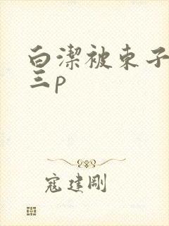 白洁被东子老二三p