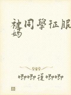 被同学征服的妈妈