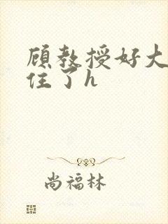 顾教授好大含不住了h