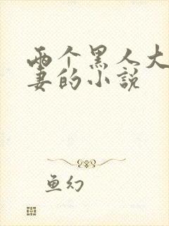 两个黑人大战娇妻的小说