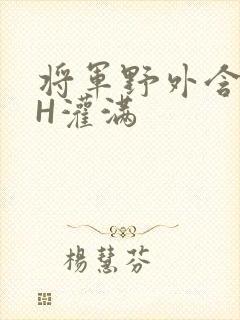 将军野外含公主H灌满