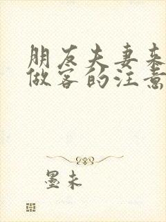 朋友夫妻来我家做客的注意事项