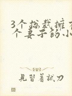 3个总裁拥有一个妻子的小说