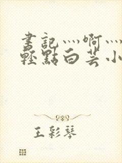 书记灬啊灬啊灬轻点白芸小说