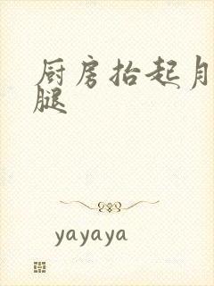 厨房抬起月月的腿