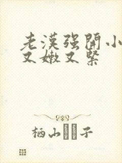 老汉强开小嫩苞又嫩又紧