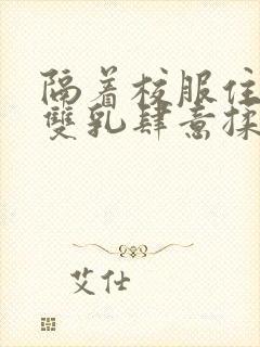 隔着校服住她的双乳肆意揉