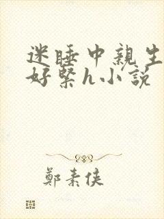 迷睡中亲生乖女好紧h小说