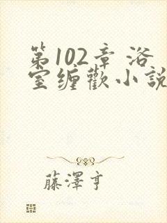 第102章 浴室缠欢小说