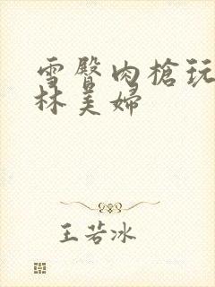 雪臀肉枪玩遍武林美妇