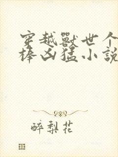 穿越兽世个个巨棒凶猛小说