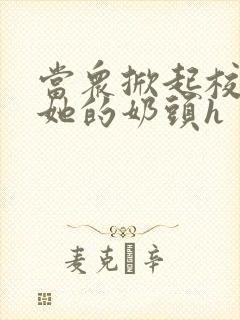 当众掀起校服揉她的奶头h