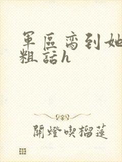 军区脔到她哭h粗话h