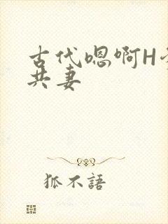 古代嗯啊H爹爹共妻