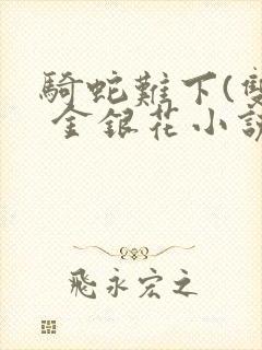 骑蛇难下(双) 金银花小说免费阅读