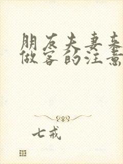 朋友夫妻来我家做客的注意事项