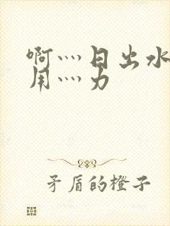 啊灬日出水了灬用灬力