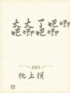 太大了吧唧吧唧吧唧吧唧