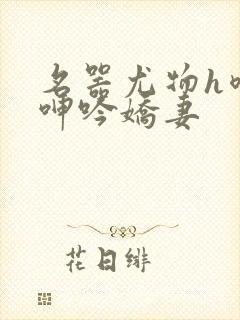 名器尤物h喷汁呻吟娇妻