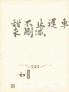 甜不止迟车浴室未删减