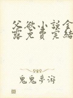 父欲小说金银花露免费完结笔趣阁