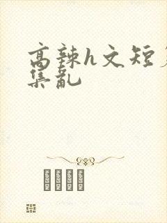 高辣h文短篇合集乱