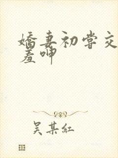 娇妻初尝交换害羞呻