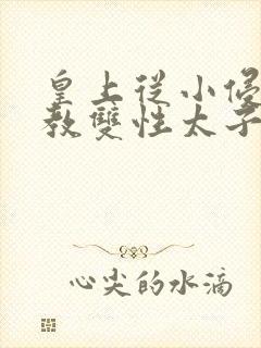 皇上从小侵犯调教双性太子小说