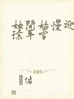 她开始慢迎迎合徐平雪