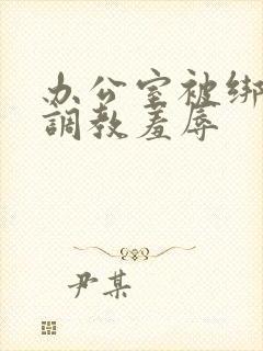 办公室被绑奶头调教羞辱