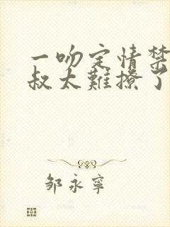 一吻定情禁欲小叔太难撩了