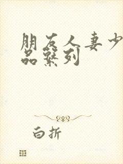 朋友人妻少妇精品系列