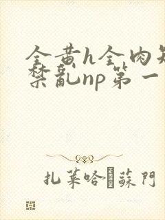 全黄h全肉短篇禁乱np第一次