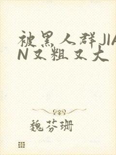 被黑人群JIAN又粗又大