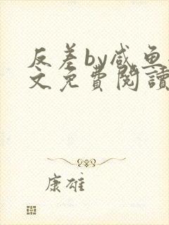 反差by咸鱼全文免费阅读笔趣阁