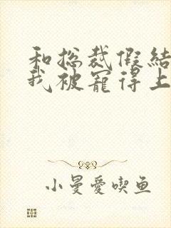 和总裁假结婚后我被宠得上头