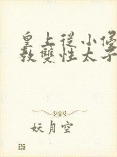 皇上从小侵犯调教双性太子小说