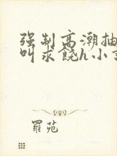 强制高潮抽搐哭叫求饶h小说