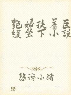 艳妇扶着巨龙缓缓坐下小说