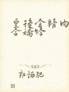 皇后含精肉臀迎合娇吟