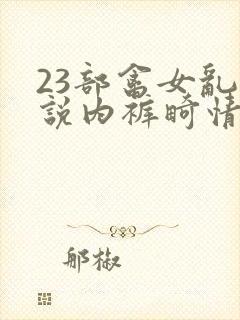 23部禽女乱小说内裤畸情视频