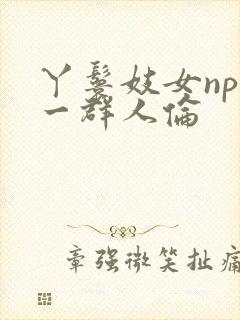 丫鬟妓女np被一群人伦