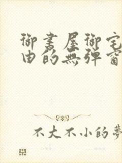 御书屋御宅屋自由的无弹窗小说阅读