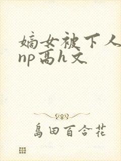 嫡女被下人凌虐np高h文