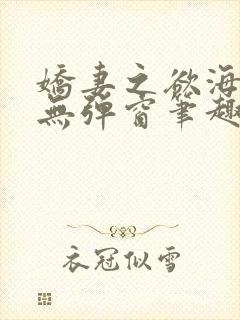 娇妻之欲海泛舟无弹窗笔趣阁