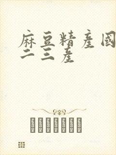 麻豆精产国品一二三产