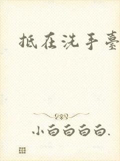 抵在洗手台顶弄