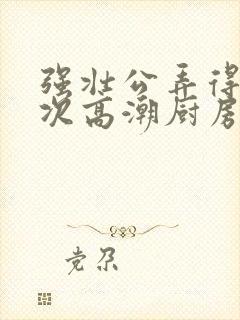 强壮公弄得我次次高潮厨房